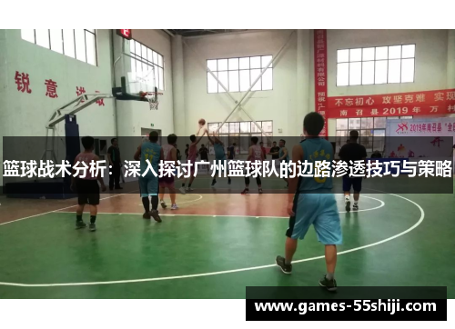 篮球战术分析：深入探讨广州篮球队的边路渗透技巧与策略
