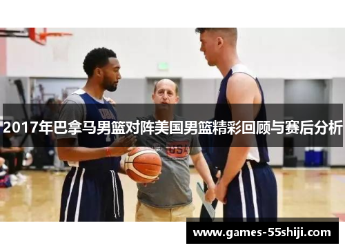2017年巴拿马男篮对阵美国男篮精彩回顾与赛后分析