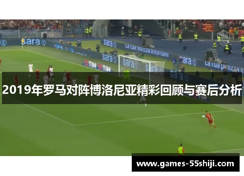 2019年罗马对阵博洛尼亚精彩回顾与赛后分析