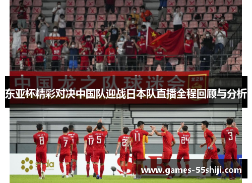 东亚杯精彩对决中国队迎战日本队直播全程回顾与分析
