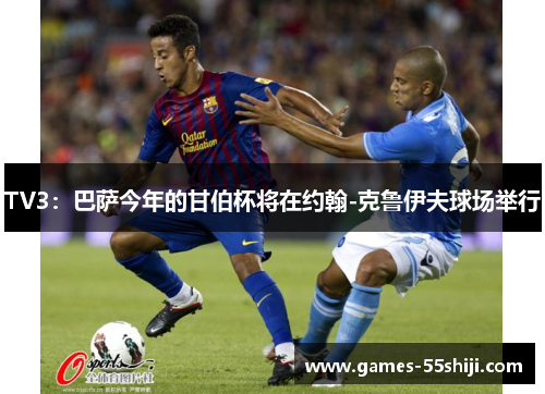 TV3：巴萨今年的甘伯杯将在约翰-克鲁伊夫球场举行