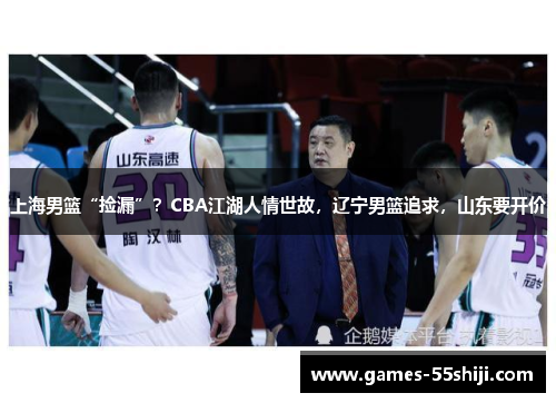 上海男篮“捡漏”？CBA江湖人情世故，辽宁男篮追求，山东要开价