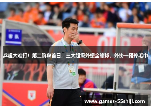 乒超太难打！第二阶段首日，三大超级外援全输球，外协一哥摔毛巾