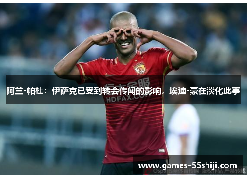 阿兰-帕杜：伊萨克已受到转会传闻的影响，埃迪-豪在淡化此事